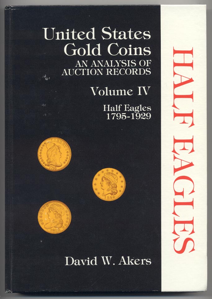 United States Gold Coins An Analysis of Auction Records Volume IV Half Eagles 1795 - 1929 By David W Akers